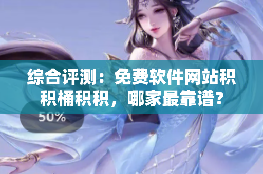 综合评测：免费软件网站积积桶积积，哪家最靠谱？