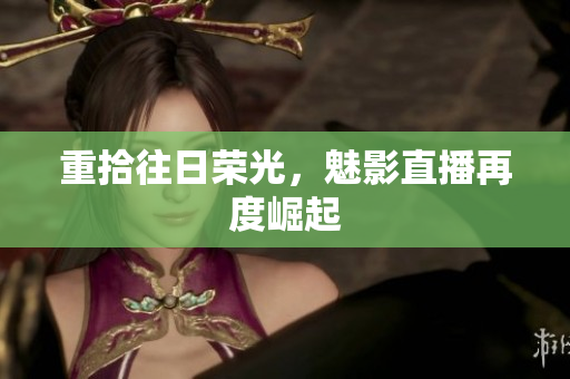 重拾往日荣光，魅影直播再度崛起