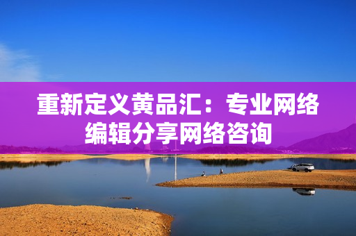 重新定义黄品汇：专业网络编辑分享网络咨询