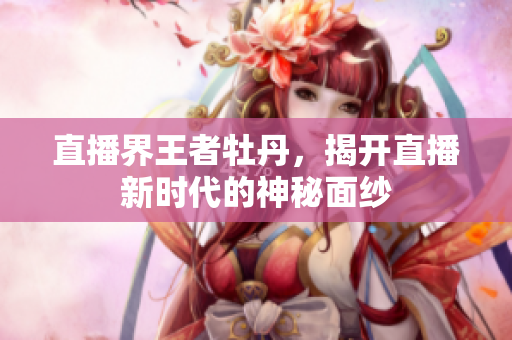 直播界王者牡丹，揭开直播新时代的神秘面纱