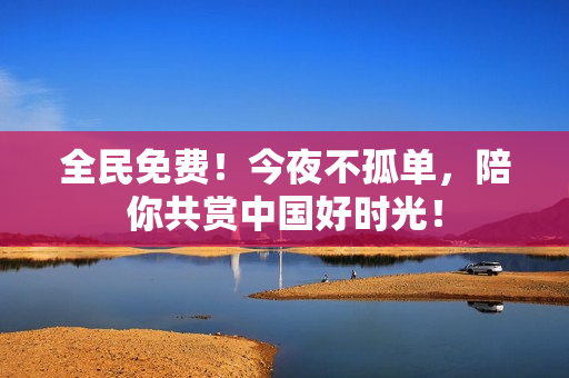 全民免费！今夜不孤单，陪你共赏中国好时光！