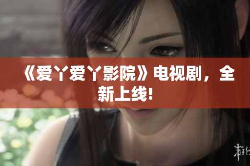 《爱丫爱丫影院》电视剧，全新上线!