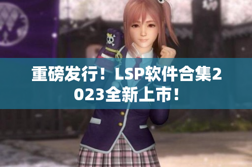 重磅发行！LSP软件合集2023全新上市！