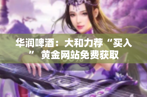 华润啤酒：大和力荐“买入” 黄金网站免费获取