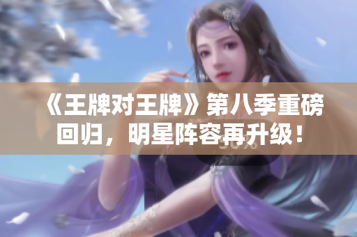 《王牌对王牌》第八季重磅回归，明星阵容再升级！