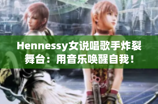 Hennessy女说唱歌手炸裂舞台：用音乐唤醒自我！
