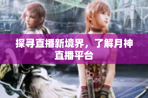 探寻直播新境界，了解月神直播平台