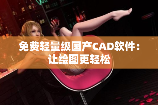 免费轻量级国产CAD软件：让绘图更轻松