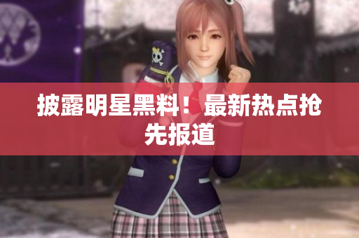 披露明星黑料！最新热点抢先报道