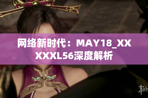 网络新时代：MAY18_XXXXXL56深度解析