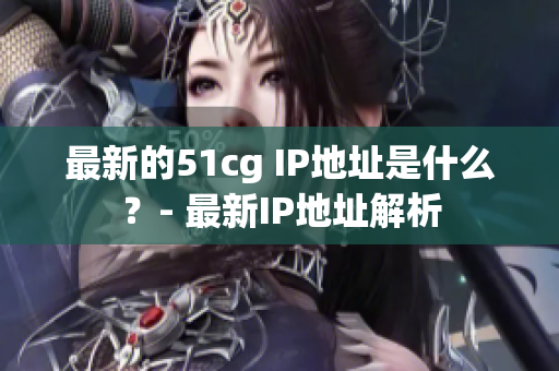 最新的51cg IP地址是什么？- 最新IP地址解析