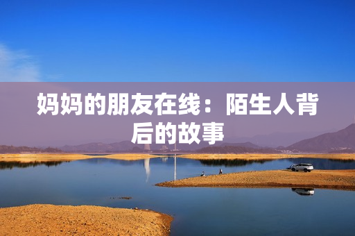 妈妈的朋友在线：陌生人背后的故事