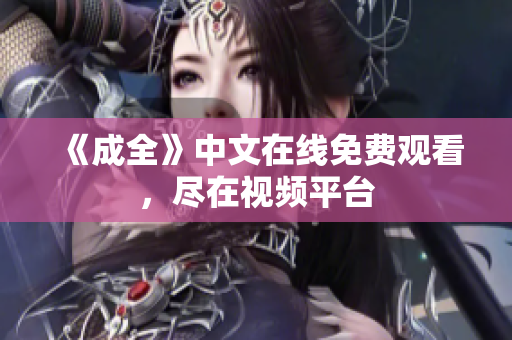 《成全》中文在线免费观看，尽在视频平台