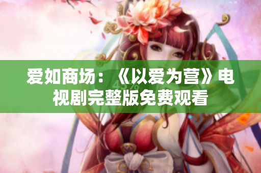 爱如商场：《以爱为营》电视剧完整版免费观看