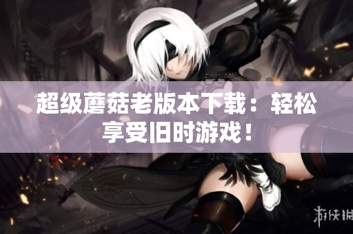 超级蘑菇老版本下载：轻松享受旧时游戏！