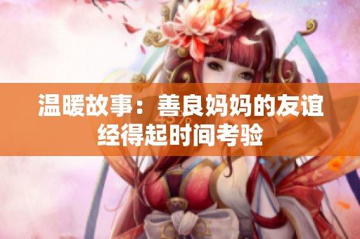 温暖故事：善良妈妈的友谊经得起时间考验