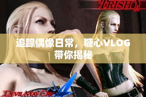 追踪偶像日常，糖心VLOG带你揭秘