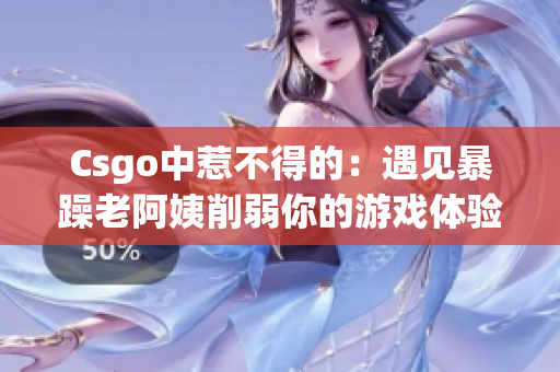 Csgo中惹不得的：遇见暴躁老阿姨削弱你的游戏体验