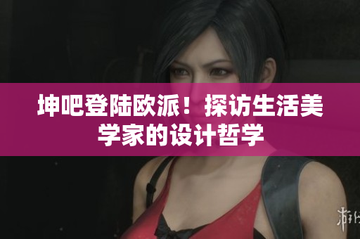 坤吧登陆欧派！探访生活美学家的设计哲学