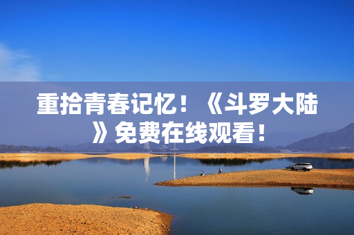 重拾青春记忆！《斗罗大陆》免费在线观看！