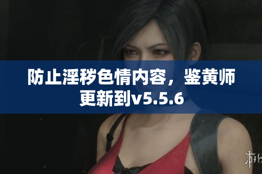 防止淫秽色情内容，鉴黄师更新到v5.5.6