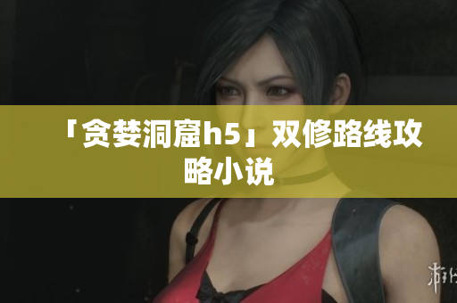 「贪婪洞窟h5」双修路线攻略小说