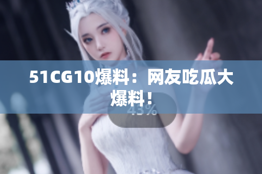 51CG10爆料：网友吃瓜大爆料！
