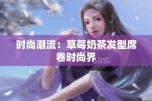 时尚潮流：草莓奶茶发型席卷时尚界