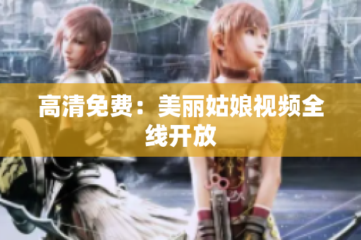 高清免费：美丽姑娘视频全线开放