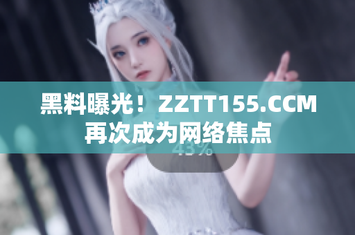 黑料曝光！ZZTT155.CCM再次成为网络焦点