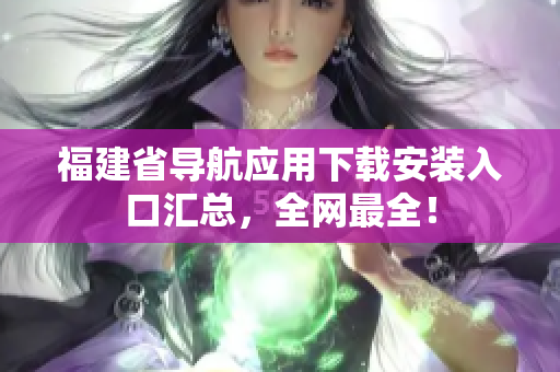 福建省导航应用下载安装入口汇总，全网最全！