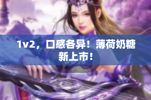 1v2，口感各异！薄荷奶糖新上市！