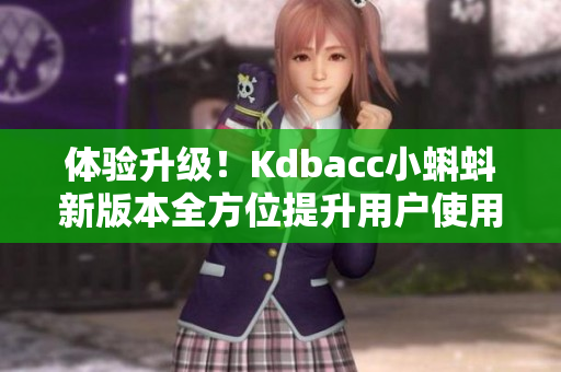体验升级！Kdbacc小蝌蚪新版本全方位提升用户使用感受