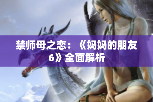 禁师母之恋：《妈妈的朋友6》全面解析