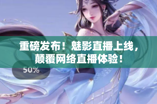 重磅发布！魅影直播上线，颠覆网络直播体验！