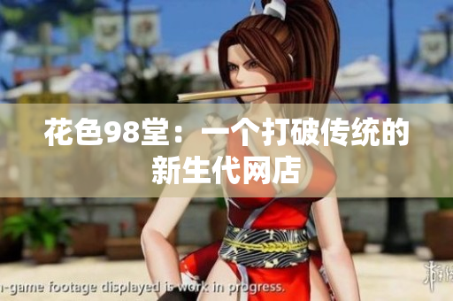 花色98堂：一个打破传统的新生代网店