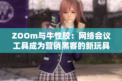 ZOOm与牛性胶：网络会议工具成为营销黑客的新玩具
