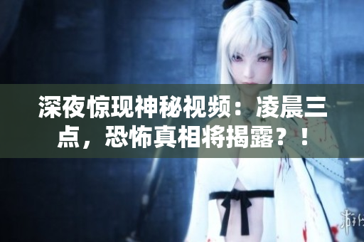 深夜惊现神秘视频：凌晨三点，恐怖真相将揭露？！