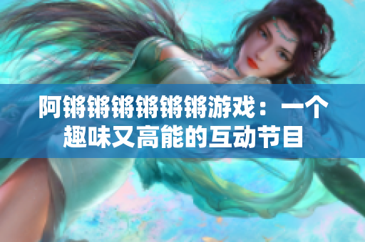 阿锵锵锵锵锵锵游戏：一个趣味又高能的互动节目