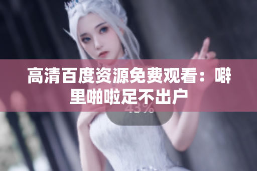 高清百度资源免费观看：噼里啪啦足不出户