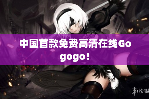 中国首款免费高清在线Gogogo！