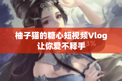 柚子猫的糖心短视频Vlog让你爱不释手