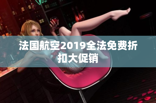 法国航空2019全法免费折扣大促销