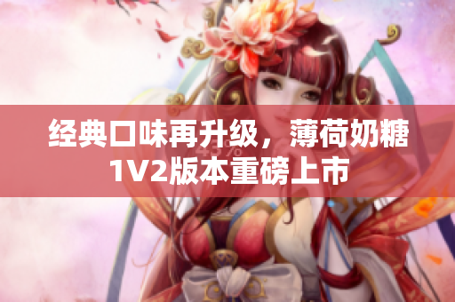 经典口味再升级，薄荷奶糖1V2版本重磅上市