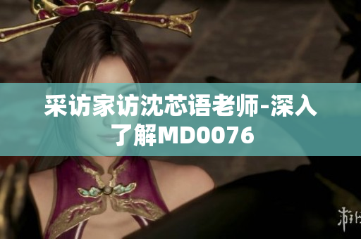采访家访沈芯语老师-深入了解MD0076