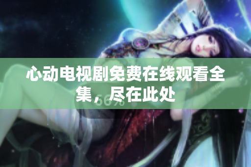 心动电视剧免费在线观看全集，尽在此处