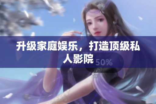 升级家庭娱乐，打造顶级私人影院