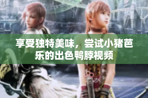 享受独特美味，尝试小猪芭乐的出色鸭脖视频