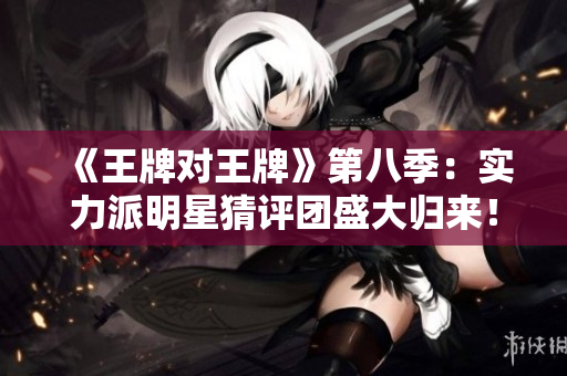 《王牌对王牌》第八季：实力派明星猜评团盛大归来！
