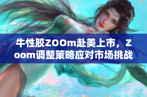 牛性胶ZOOm赴美上市，Zoom调整策略应对市场挑战